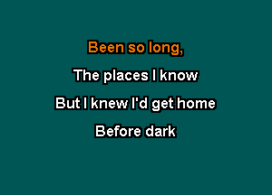 Been so long,

The places I know

But I knew I'd get home
Before dark