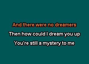 And there were no dreamers

Then how could I dream you up

You're still a mystery to me