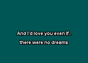 And I'd love you even If..

there were no dreams