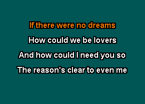 If there were no dreams

How could we be lovers

And how could I need you so

The reason's clear to even me