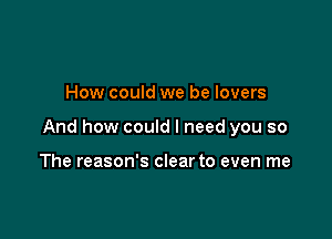 How could we be lovers

And how could I need you so

The reason's clear to even me