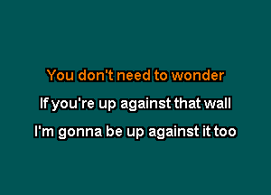 You don't need to wonder

If you're up against that wall

I'm gonna be up against it too