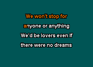 We won't stop for

anyone or anything

We'd be lovers even If

there were no dreams