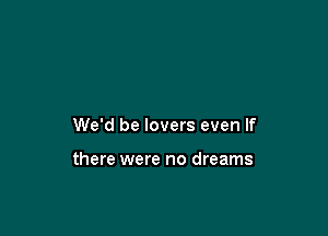 We'd be lovers even If

there were no dreams