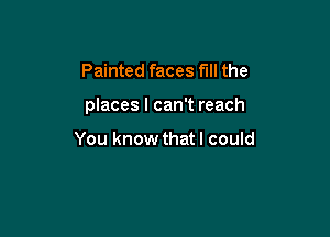 Painted faces fill the

places I can't reach

You know that I could