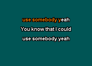 use somebody yeah

You know that I could

use somebody yeah