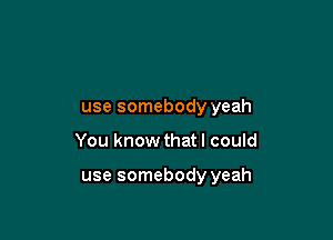 use somebody yeah

You know that I could

use somebody yeah