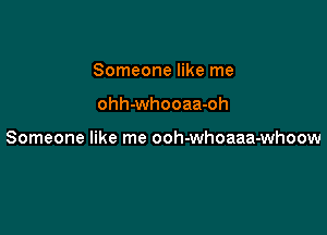 Someone like me

ohh-whooaa-oh

Someone like me ooh-whoaaa-whoow