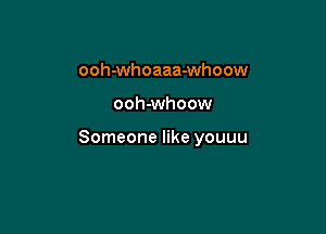 ooh-whoaaa-whoow

ooh-whoow

Someone like youuu