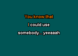 You know that

I could use

somebody... yeeaaah