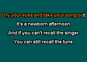 Dry your eyes and take your song out
It's a newborn afternoon
And ifyou can't recall the singer

You can still recall the tune