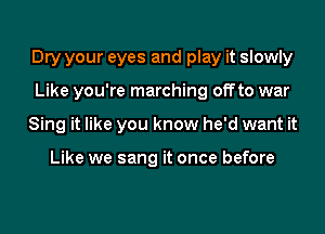 Dry your eyes and play it slowly
Like you're marching offto war
Sing it like you know he'd want it

Like we sang it once before