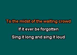 To the midst of the waiting crowd

If it ever be forgotten

Sing it long and sing it loud