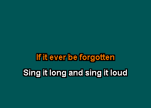 If it ever be forgotten

Sing it long and sing it loud