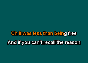 Oh it was less than being free

And ifyou can't recall the reason