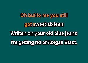 Oh but to me you still
got sweet sixteen

Written on your old bluejeans

I'm getting rid ofAbigaiI Blast.
