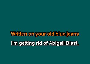 Written on your old bluejeans

I'm getting rid ofAbigaiI Blast.