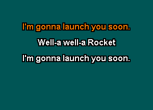 I'm gonna launch you soon.

Well-a well-a Rocket

I'm gonna launch you soon.