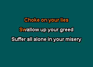 Choke on your lies

Swallow up your greed

Suffer all alone in your misery