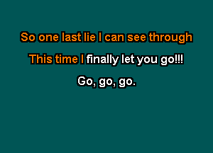 So one last lie I can see through

This time I finally let you go!!!
Go, go. go.