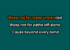 Weep not for roads untraveled

Weep not for paths left alone

'Cause beyond every bend