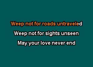 Weep not for roads untraveled

Weep not for sights unseen

May your love never end