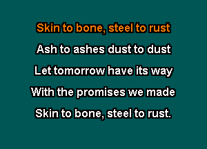 Skin to bone, steel to rust
Ash to ashes dust to dust
Let tomorrow have its way

With the promises we made

Skin to bone, steel to rust.

g