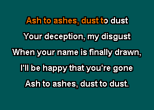Ash to ashes, dust to dust
Your deception, my disgust
When your name is finally drawn,
I'll be happy that you're gone
Ash to ashes, dust to dust.