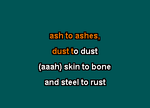 ash to ashes,
dust to dust

(aaah) skin to bone

and steel to rust