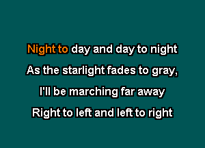 Night to day and day to night
As the starlight fades to gray,

I'll be marching far away
Right to left and left to right