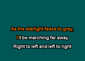 As the starlight fades to gray,

I'll be marching far away
Right to left and left to right