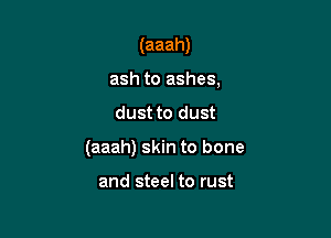 (aaah)
ash to ashes,
dust to dust

(aaah) skin to bone

and steel to rust