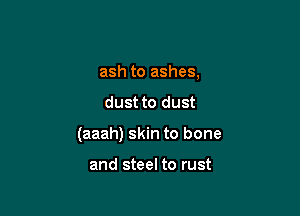 ash to ashes,
dust to dust

(aaah) skin to bone

and steel to rust