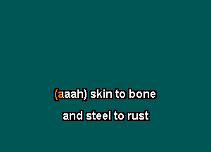 (aaah) skin to bone

and steel to rust