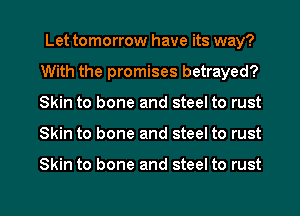 Let tomorrow have its way?
With the promises betrayed?
Skin to bone and steel to rust

Skin to bone and steel to rust

Skin to bone and steel to rust

g