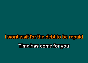 Iwont wait for the debt to be repaid

Time has come for you