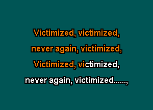 Victimized, victimized,

never again, victimized,

Victimized, victimized,

never again, victimized ......