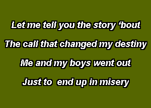 Let me tell you the story ybout
The call that changed my destiny
Me and my boys went out

Just to end up in misery