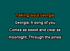 Talking 'bout Georgia
Georgia, A song ofyou

Comes as sweet and clear as

moonlight, Through the pines