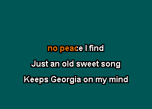 no peace lf'md

Just an old sweet song

Keeps Georgia on my mind