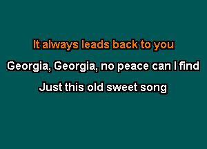 It always leads back to you

Georgia, Georgia, no peace can I find

Just this old sweet song