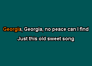 Georgia, Georgia, no peace can I find

Just this old sweet song