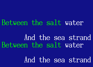 Between the salt water

And the sea strand
Between the salt water

And the sea strand