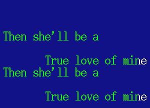 Then she ll be a

True love of mine
Then she ll be a

True love of mine