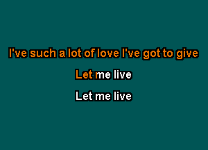 I've such a lot oflove I've got to give

Let me live

Let me live