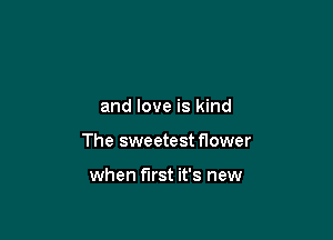 and love is kind

The sweetest flower

when first it's new