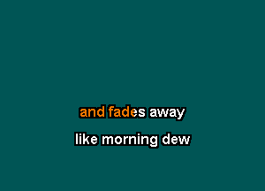 and fades away

like morning dew