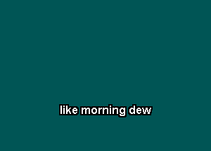 like morning dew
