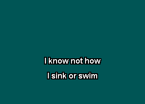 I know not how

I sink or swim