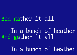 And gather it all

In a bunch of heather
And gather it all

In a bunch of heather